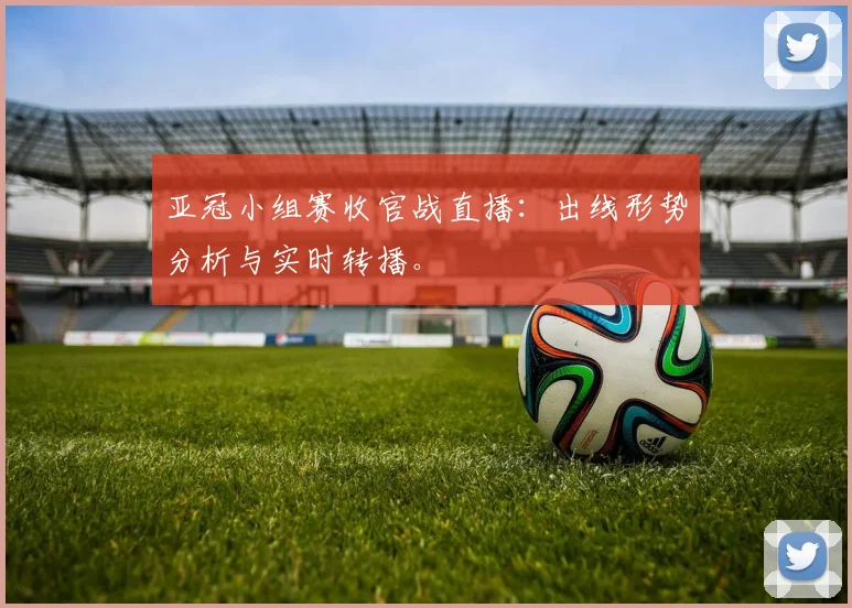 亚冠小组赛收官战直播：出线形势分析与实时转播。