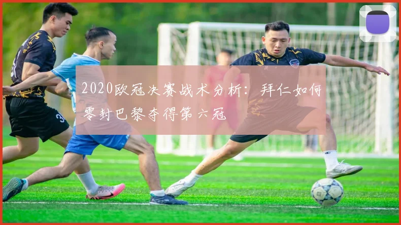 2020欧冠决赛战术分析：拜仁如何零封巴黎夺得第六冠
