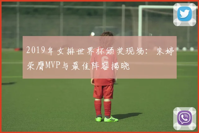 2019年女排世界杯颁奖现场：朱婷荣膺MVP与最佳阵容揭晓