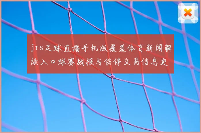jrs足球直播手机版覆盖体育新闻解读入口球赛战报与伤停交易信息更新