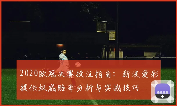 2020欧冠决赛投注指南：新浪爱彩提供权威赔率分析与实战技巧