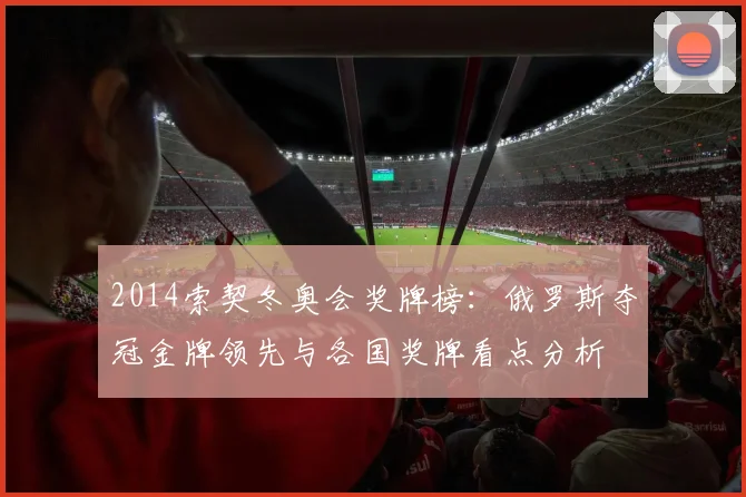 2014索契冬奥会奖牌榜：俄罗斯夺冠金牌领先与各国奖牌看点分析