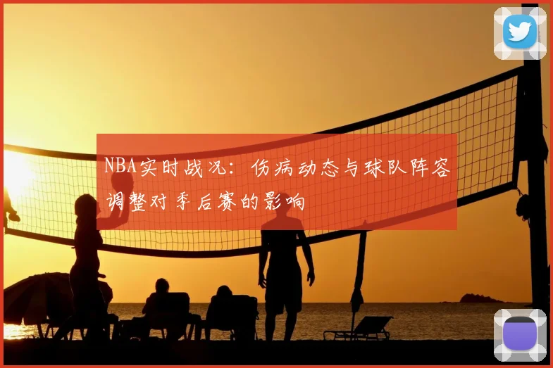 NBA实时战况：伤病动态与球队阵容调整对季后赛的影响