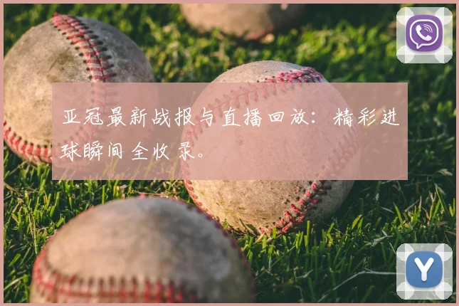 亚冠最新战报与直播回放：精彩进球瞬间全收录。