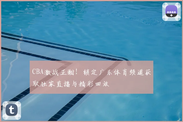 CBA激战正酣！锁定广东体育频道获取独家直播与精彩回放