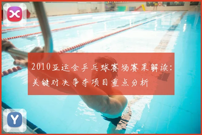 2010亚运会乒乓球赛场赛果解读：关键对决争夺项目重点分析