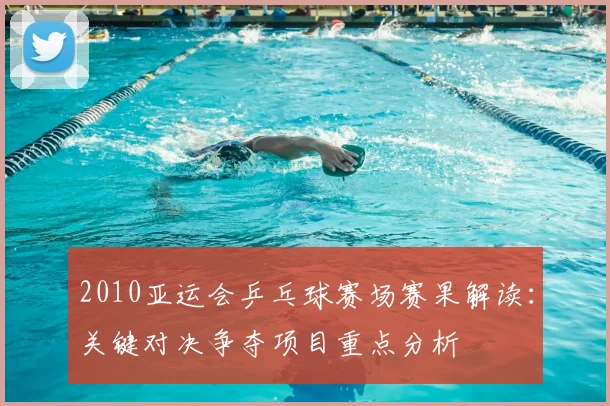 2010亚运会乒乓球赛场赛果解读：关键对决争夺项目重点分析