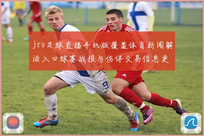 jrs足球直播手机版覆盖体育新闻解读入口球赛战报与伤停交易信息更新