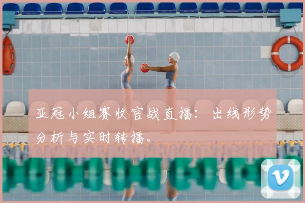 亚冠小组赛收官战直播：出线形势分析与实时转播。