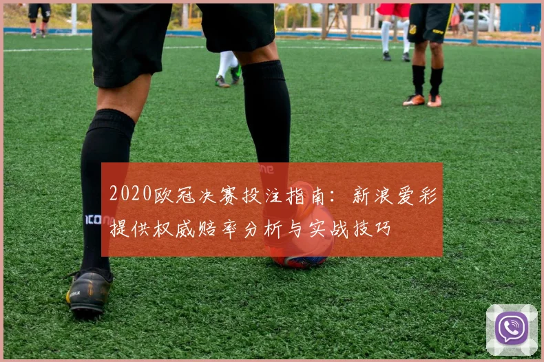 2020欧冠决赛投注指南：新浪爱彩提供权威赔率分析与实战技巧