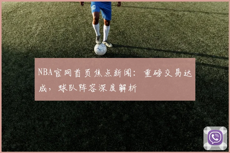 NBA官网首页焦点新闻：重磅交易达成，球队阵容深度解析