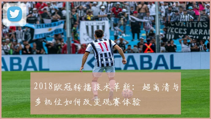 2018欧冠转播技术革新：超高清与多机位如何改变观赛体验
