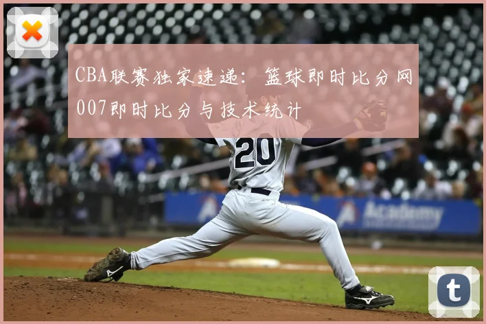 CBA联赛独家速递：篮球即时比分网007即时比分与技术统计