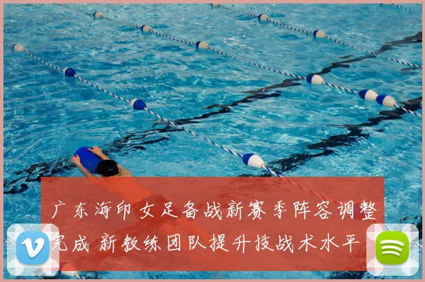 广东海印女足备战新赛季阵容调整完成 新教练团队提升技战术水平