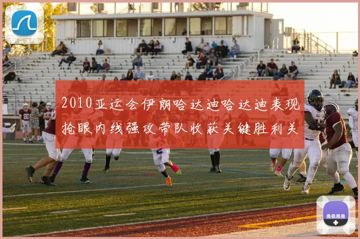 2010亚运会伊朗哈达迪哈达迪表现抢眼内线强攻带队收获关键胜利关注点