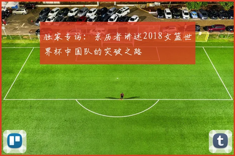 独家专访：亲历者讲述2018女篮世界杯中国队的突破之路