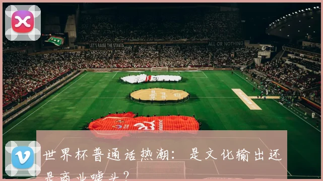 世界杯普通话热潮:是文化输出还是商业噱头?