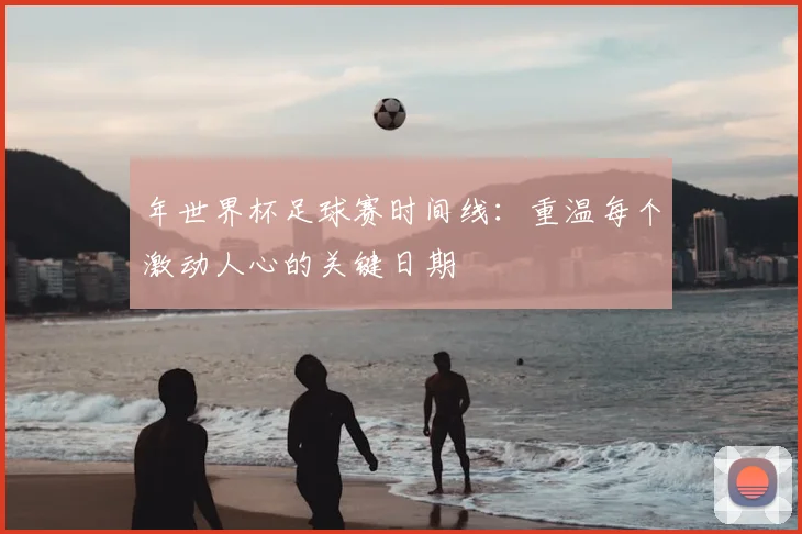 年世界杯足球赛时间线：重温每个激动人心的关键日期