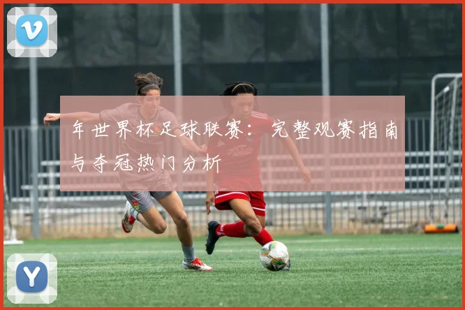 年世界杯足球联赛：完整观赛指南与夺冠热门分析