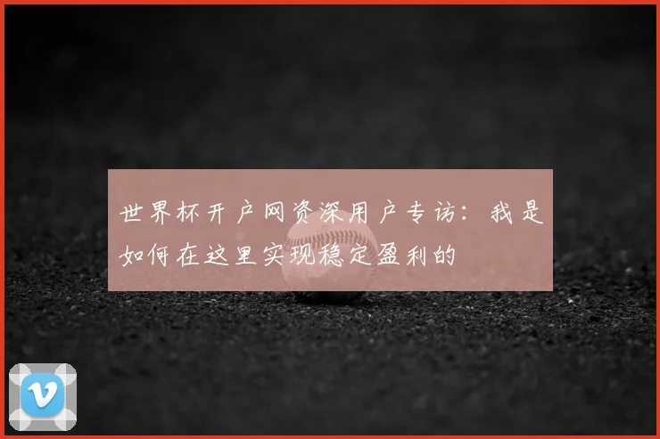 世界杯开户网资深用户专访：我是如何在这里实现稳定盈利的