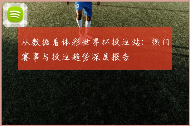 从数据看体彩世界杯投注站：热门赛事与投注趋势深度报告