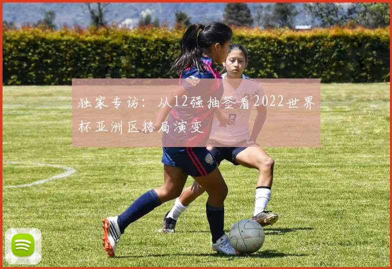 独家专访：从12强抽签看2022世界杯亚洲区格局演变