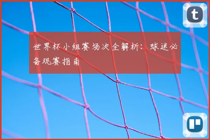 世界杯小组赛场次全解析:球迷必备观赛指南