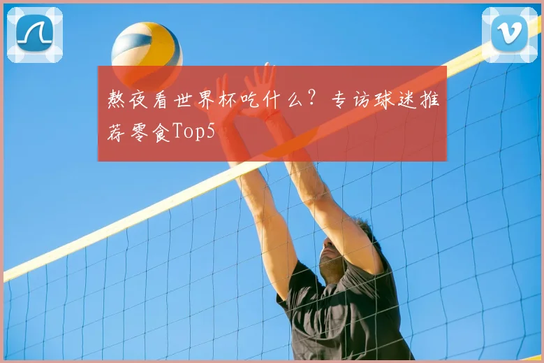 熬夜看世界杯吃什么？专访球迷推荐零食Top5