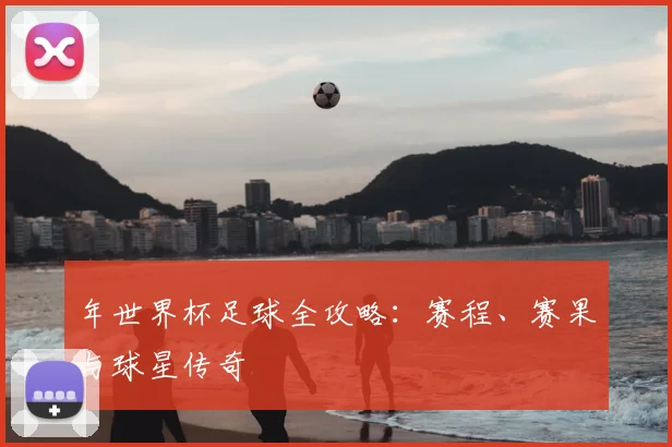 年世界杯足球全攻略：赛程、赛果与球星传奇