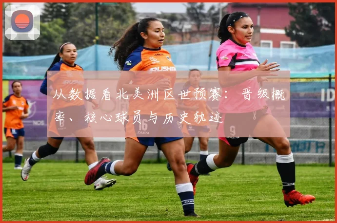 从数据看北美洲区世预赛：晋级概率、核心球员与历史轨迹