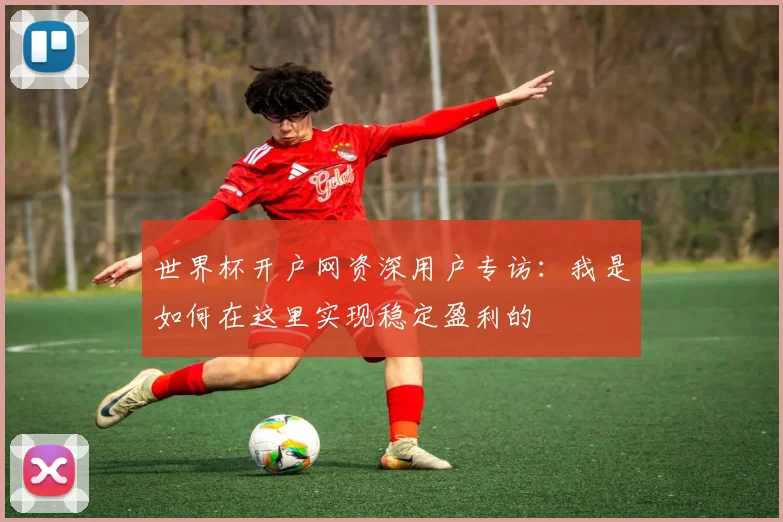 世界杯开户网资深用户专访：我是如何在这里实现稳定盈利的