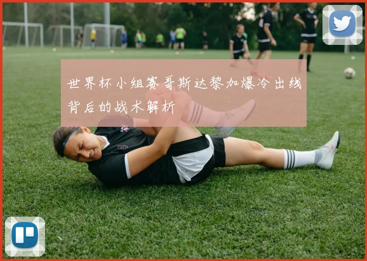 世界杯小组赛哥斯达黎加爆冷出线背后的战术解析