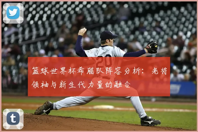 篮球世界杯希腊队阵容分析：老将领袖与新生代力量的融合
