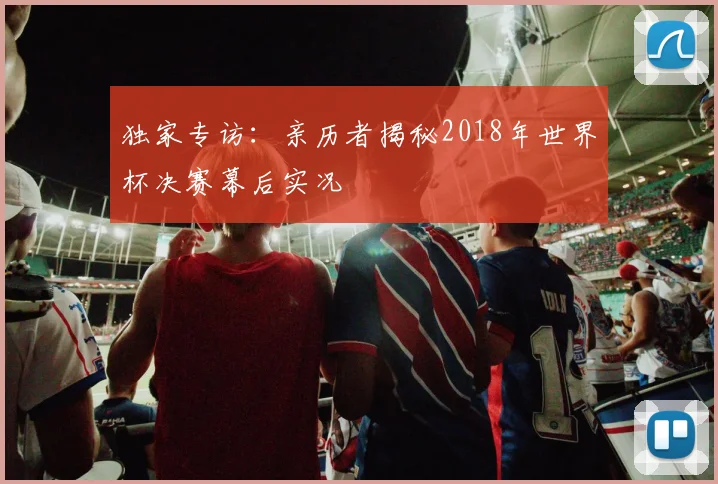 独家专访：亲历者揭秘2018年世界杯决赛幕后实况