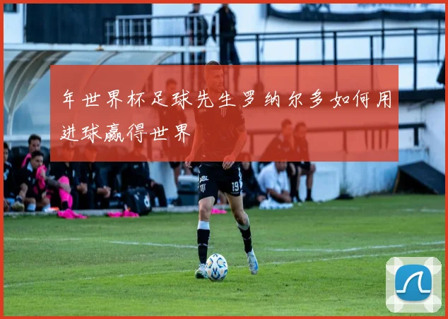 年世界杯足球先生罗纳尔多如何用进球赢得世界