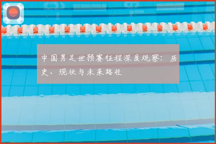 中国男足世预赛征程深度观察：历史、现状与未来路径