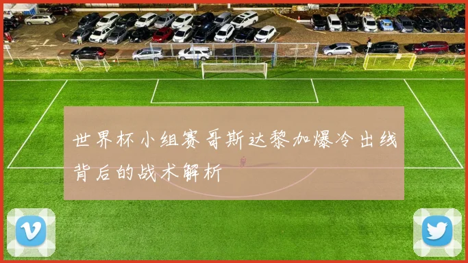 世界杯小组赛哥斯达黎加爆冷出线背后的战术解析