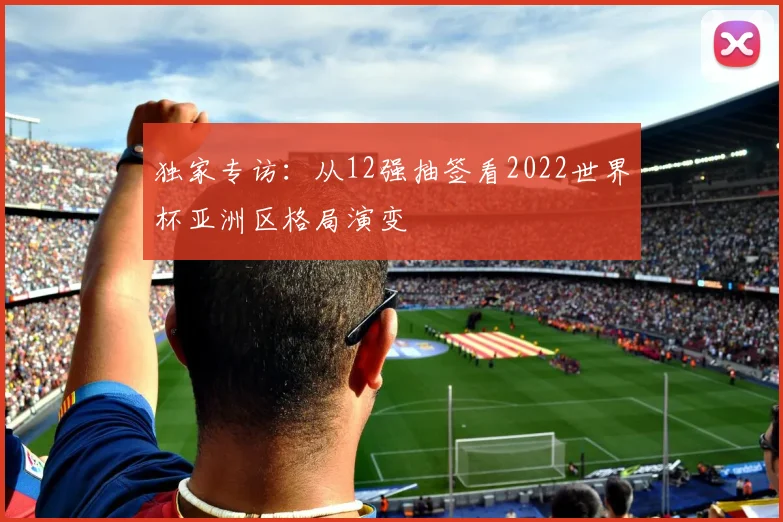 独家专访：从12强抽签看2022世界杯亚洲区格局演变