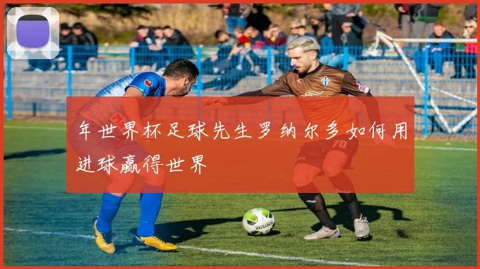 年世界杯足球先生罗纳尔多如何用进球赢得世界