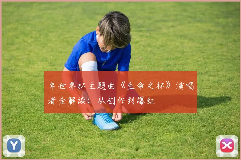年世界杯主题曲《生命之杯》演唱者全解读：从创作到爆红